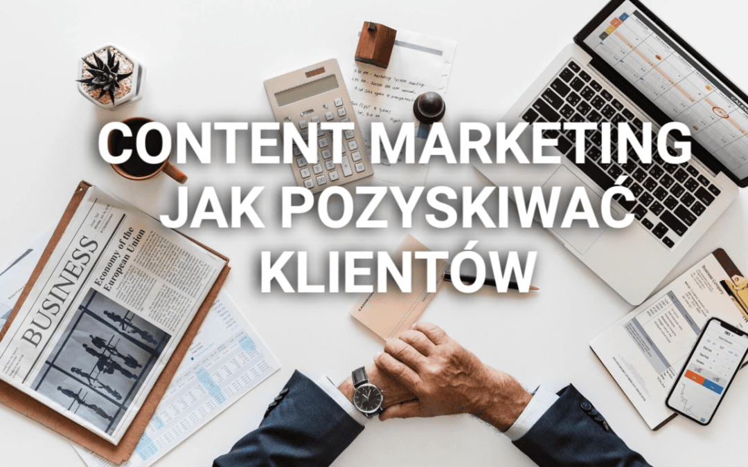 Jak tworzyć content marketing, który będzie pozyskiwał klientów