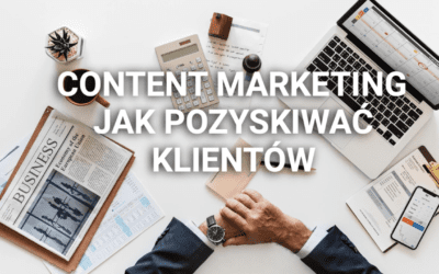 Jak tworzyć content marketing, który będzie pozyskiwał klientów